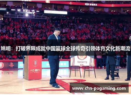 姚明：打破界限成就中国篮球全球传奇引领体育文化新潮流