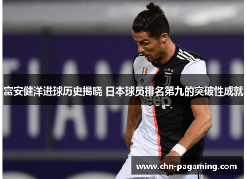 富安健洋进球历史揭晓 日本球员排名第九的突破性成就