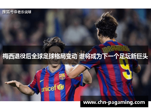 梅西退役后全球足球格局变动 谁将成为下一个足坛新巨头
