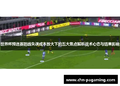 世界杯预选赛防线失误成本放大下的五大焦点解析战术心态与结果影响