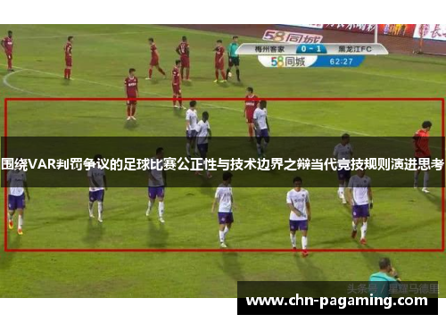 围绕VAR判罚争议的足球比赛公正性与技术边界之辩当代竞技规则演进思考