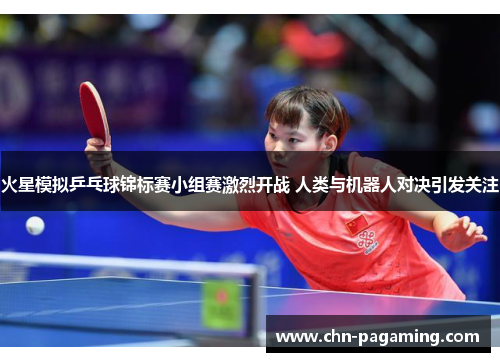 火星模拟乒乓球锦标赛小组赛激烈开战 人类与机器人对决引发关注