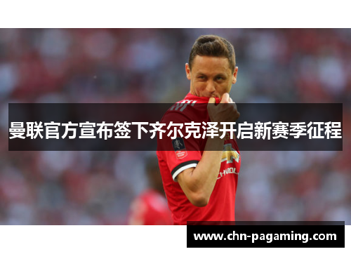 曼联官方宣布签下齐尔克泽开启新赛季征程