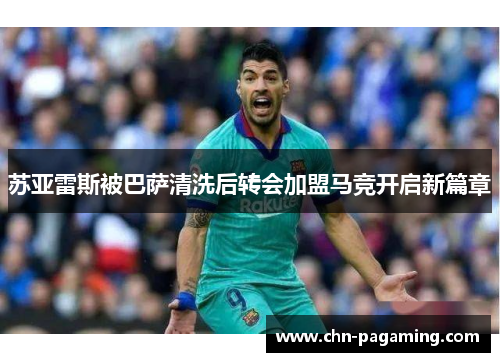 苏亚雷斯被巴萨清洗后转会加盟马竞开启新篇章