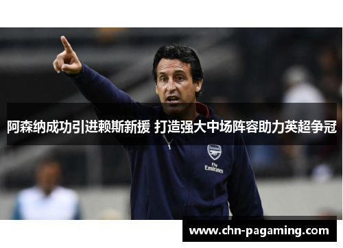 阿森纳成功引进赖斯新援 打造强大中场阵容助力英超争冠