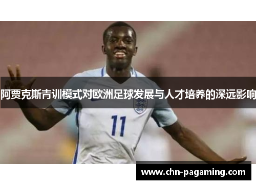 阿贾克斯青训模式对欧洲足球发展与人才培养的深远影响