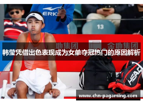 韩莹凭借出色表现成为女单夺冠热门的原因解析