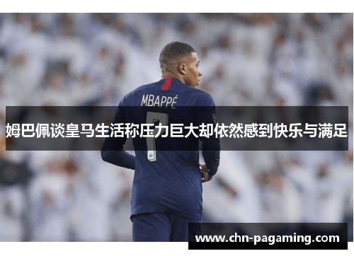 姆巴佩谈皇马生活称压力巨大却依然感到快乐与满足