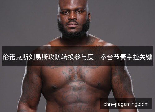 伦诺克斯刘易斯攻防转换参与度，拳台节奏掌控关键