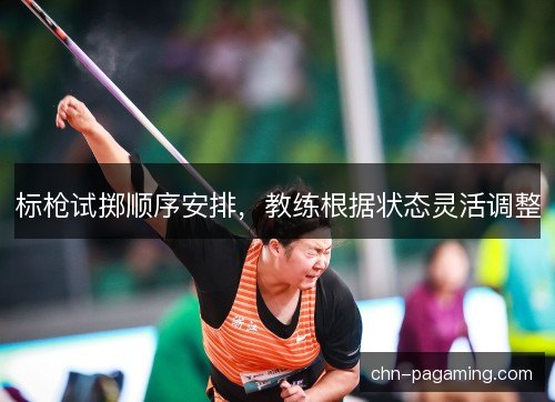 标枪试掷顺序安排，教练根据状态灵活调整