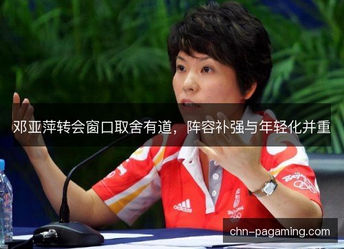 邓亚萍转会窗口取舍有道，阵容补强与年轻化并重
