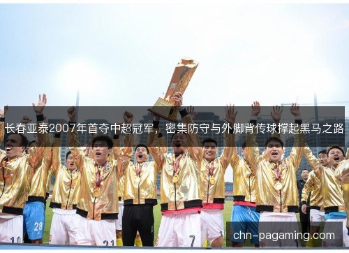 长春亚泰2007年首夺中超冠军，密集防守与外脚背传球撑起黑马之路